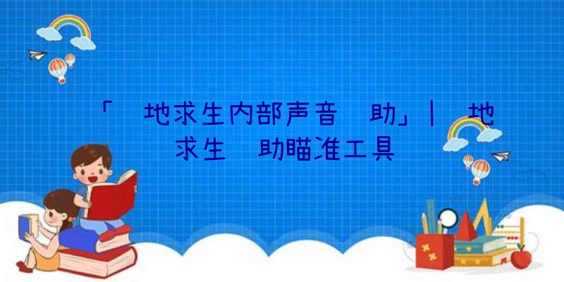 「绝地求生内部声音辅助」|绝地求生辅助瞄准工具